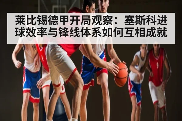 莱比锡德甲开局观察：塞斯科进球效率与锋线体系如何互相成就