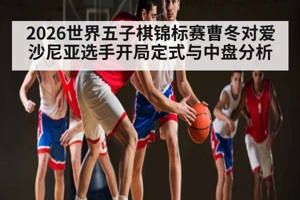 2026世界五子棋锦标赛曹冬对爱沙尼亚选手开局定式与中盘分析