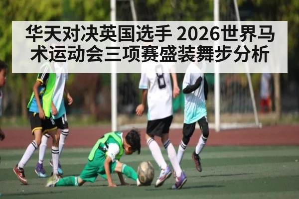 华天对决英国选手 2026世界马术运动会三项赛盛装舞步分析