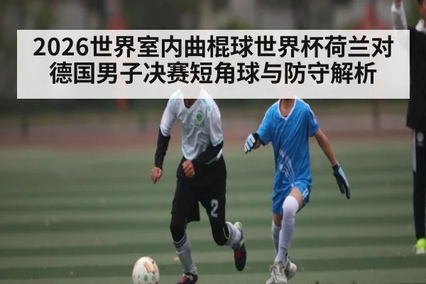 2026世界室内曲棍球世界杯荷兰对德国男子决赛短角球与防守解析