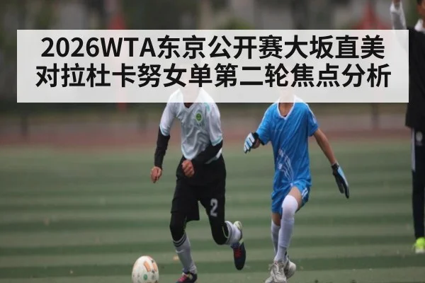 2026WTA东京公开赛大坂直美对拉杜卡努女单第二轮焦点分析
